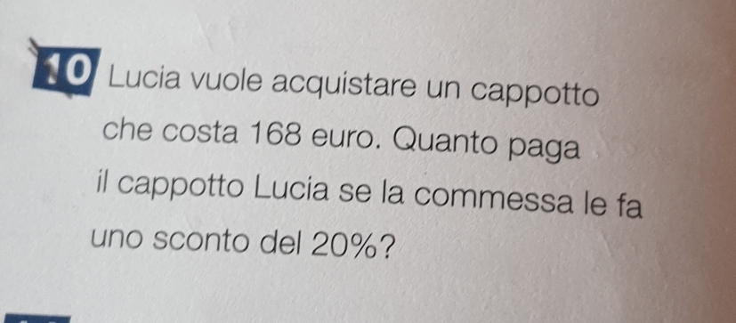 Lucia vuole acquistare un cappotto 
che costa 168 euro. Quanto paga 
il cappotto Lucia se la commessa le fa 
uno sconto del 20%?