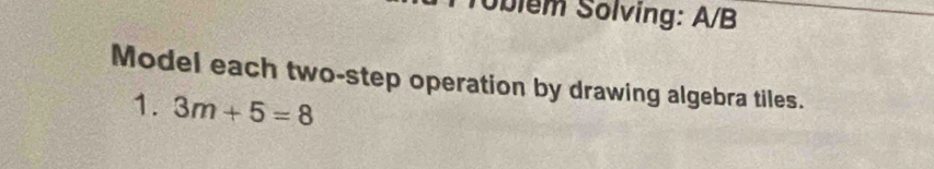Tbiém Solving: A/B 
Model each two-step operation by drawing algebra tiles. 
1. 3m+5=8