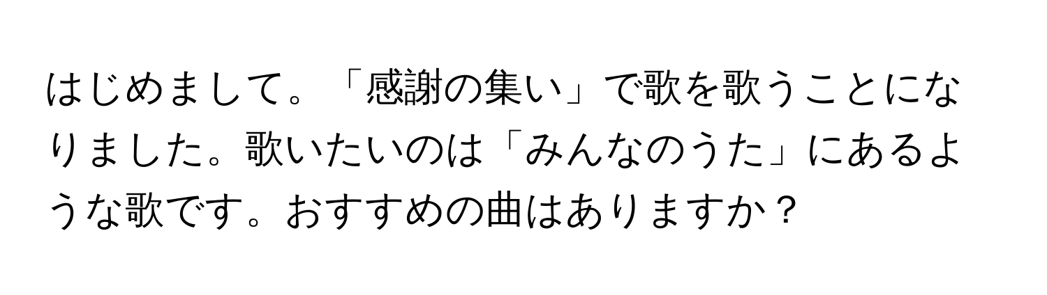 はじめまして。「感謝の集い」で歌を歌うことになりました。歌いたいのは「みんなのうた」にあるような歌です。おすすめの曲はありますか？