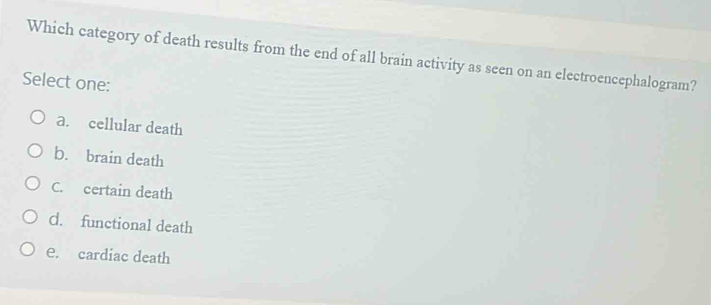 Which category of death results from the end of all brain activity as seen on an electroencephalogram?
Select one:
a. cellular death
b. brain death
C. certain death
d. functional death
e. cardiac death