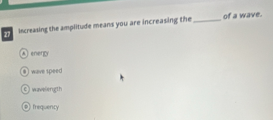 Increasing the amplitude means you are increasing the_
of a wave.
A energy
wave speed
c wavelength
frequency