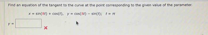 Find an equation of the tangent to the curve at the point corresponding to the given value of the parameter.
x=sin (8t)+cos (t), y=cos (8t)-sin (t); t=π
y=□