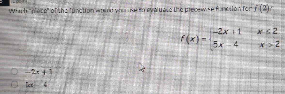 Which "piece" of the function would you use to evaluate the piecewise function for f(2) ?
f(x)=beginarrayl -2x+1x≤ 2 5x-4x>2endarray.
-2x+1
5x-4