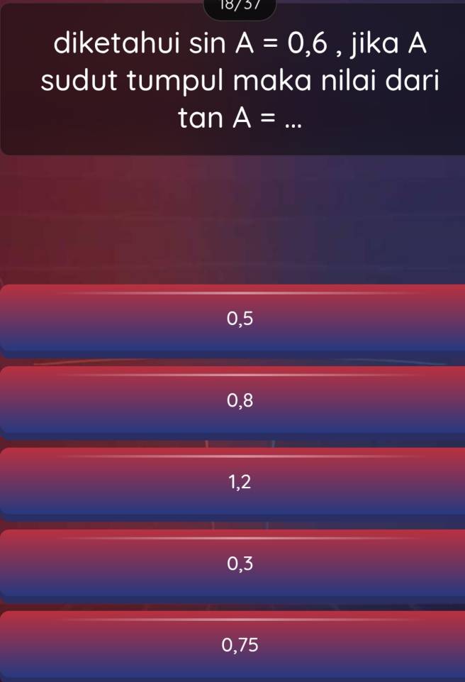 18/37
diketahui sin A=0,6 , jika A
sudut tumpul maka nilai dari
ta neg A= _
0, 5
0, 8
1, 2
0, 3
0,75