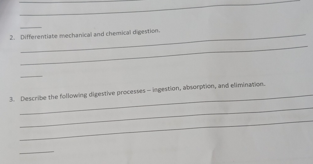 Differentiate mechanical and chemical digestion. 
_ 
_ 
_ 
3. Describe the following digestive processes - ingestion, absorption, and elimination. 
_ 
_ 
_