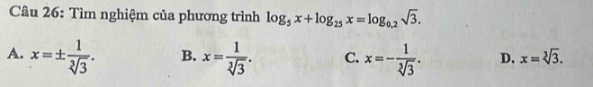 Cầu 26: Tìm nghiệm của phương trình log _5x+log _25x=log _0.2sqrt(3).
A. x=±  1/sqrt[3](3) . B. x= 1/sqrt[3](3) . C. x=- 1/sqrt[3](3) . D. x=sqrt[3](3).