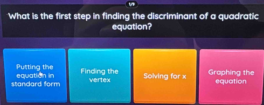 9
*What is the first step in finding the discriminant of a quadratic
equation?
Putting the
equation in Finding the Graphing the
Solving for x
standard form vertex equation