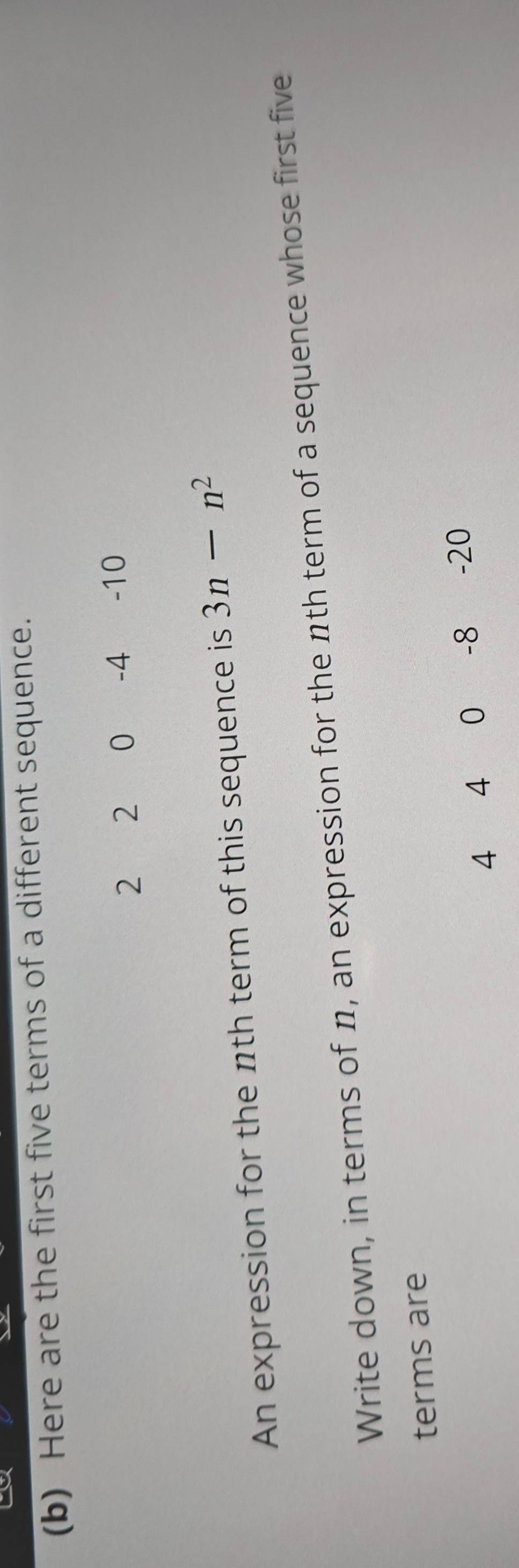 Here are the first five terms of a different sequence.
2 2 0 -4 -10
An expression for the nth term of this sequence is 3n-n^2
Write down, in terms of n, an expression for the nth term of a sequence whose first five 
terms are
4 4 0 -8 -20