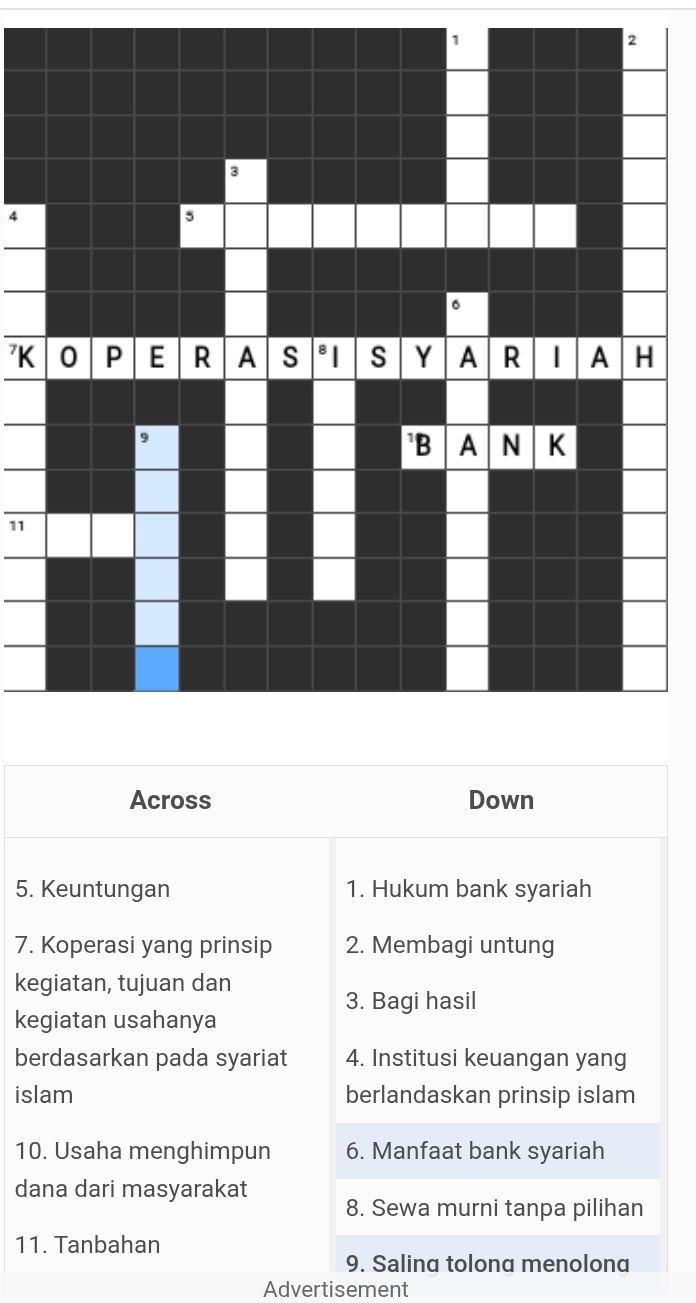 1 
2 
4 
⁷K 
11 
Across Down 
5. Keuntungan 1. Hukum bank syariah 
7. Koperasi yang prinsip 2. Membagi untung 
kegiatan, tujuan dan 
3. Bagi hasil 
kegiatan usahanya 
berdasarkan pada syariat 4. Institusi keuangan yang 
islam berlandaskan prinsip islam 
10. Usaha menghimpun 6. Manfaat bank syariah 
dana dari masyarakat 8. Sewa murni tanpa pilihan 
11. Tanbahan 
9. Salina tolona menolona 
Advertisement