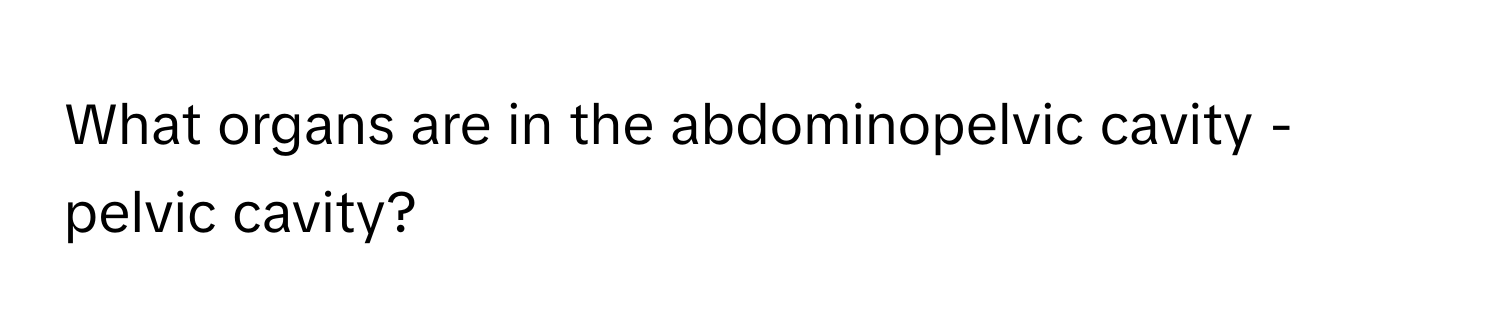 What organs are in the abdominopelvic cavity - pelvic cavity?