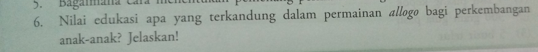 Bagammana C. 
6. Nilai edukasi apa yang terkandung dalam permainan allogo bagi perkembangan 
anak-anak? Jelaskan!