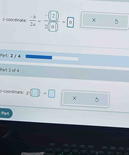 x-coordinate:  (-b)/2a = (-(2))/2(0) =□ 0 × 
Part: 2 / 4 
Part 3 of 4 
y-coordinate: g(□ )=□
Part