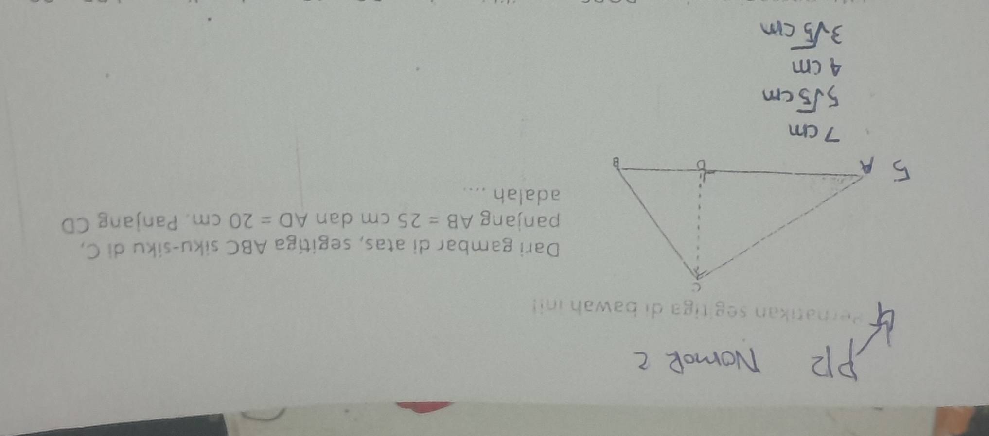 an segitiga di bawah ini! 
Dari gambar di atas, segitiga ABC siku-siku di C, 
panjang AB=25cm dan AD=20cm. Panjang CD
adalah ....