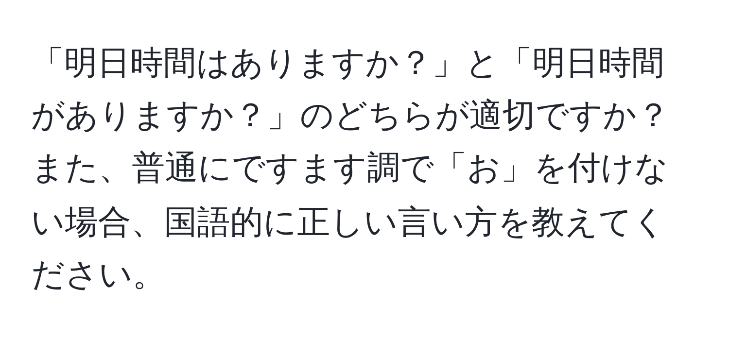 「明日時間はありますか？」と「明日時間がありますか？」のどちらが適切ですか？また、普通にですます調で「お」を付けない場合、国語的に正しい言い方を教えてください。