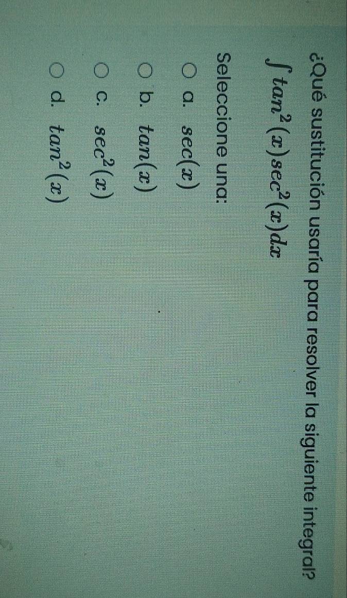 ¿Qué sustitución usaría para resolver la siguiente integral?
∈t tan^2(x)sec^2(x)dx
Seleccione una:
a. sec (x)
b. tan (x)
C. sec^2(x)
d. tan^2(x)