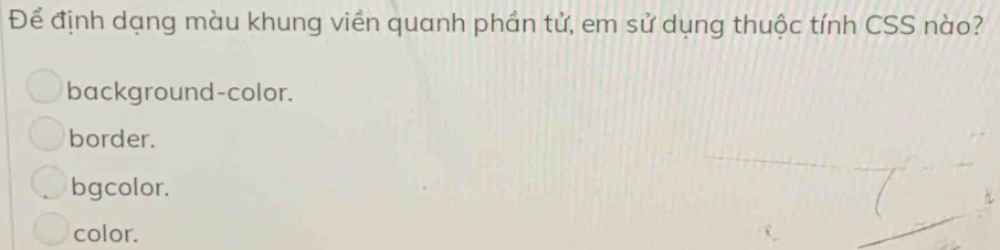 Để định dạng màu khung viền quanh phần tử, em sử dụng thuộc tính CSS nào?
background-color.
border.
bgcolor.
color.