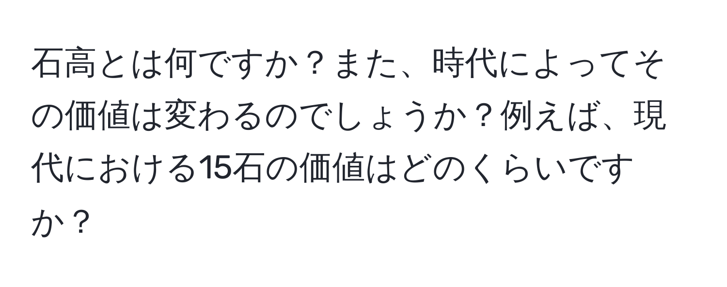 石高とは何ですか？また、時代によってその価値は変わるのでしょうか？例えば、現代における15石の価値はどのくらいですか？