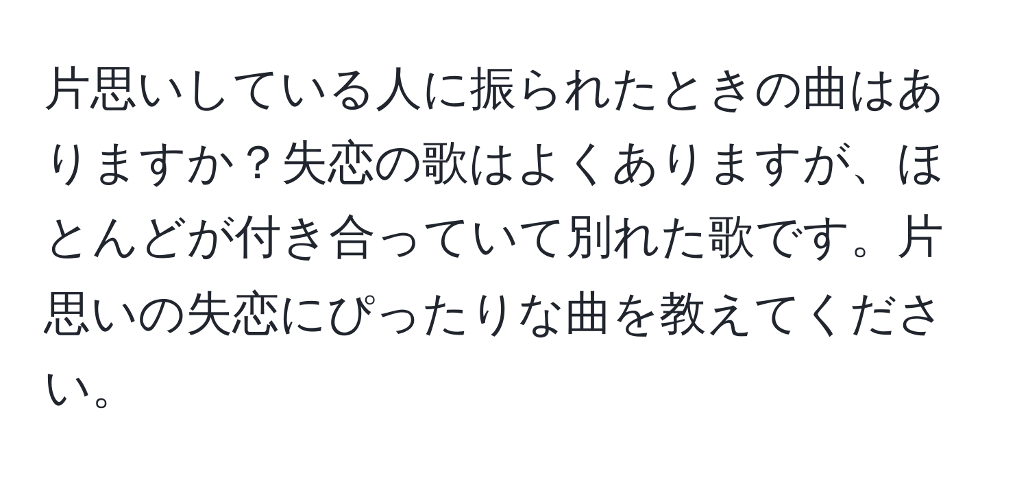 片思いしている人に振られたときの曲はありますか？失恋の歌はよくありますが、ほとんどが付き合っていて別れた歌です。片思いの失恋にぴったりな曲を教えてください。