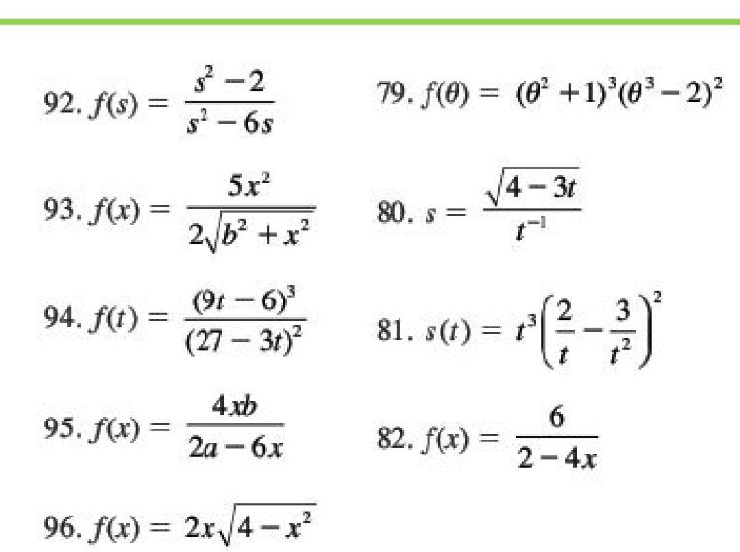 f(s)= (s^2-2)/s^2-6s 
79. f(θ )=(θ^2+1)^3(θ^3-2)^2
93. f(x)= 5x^2/2sqrt(b^2+x^2)  80. s= (sqrt(4-3t))/t^(-1) 
94. f(t)=frac (9t-6)^3(27-3t)^2 81. s(t)=t^3( 2/t - 3/t^2 )^2
95. f(x)= 4xb/2a-6x 
82. f(x)= 6/2-4x 
96. f(x)=2xsqrt(4-x^2)