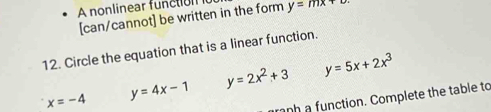 A nonlinear functiont
[can/cannot] be written in the form y=mx+
12. Circle the equation that is a linear function.
x=-4 y=4x-1 y=2x^2+3 y=5x+2x^3
ranh a function. Complete the table to