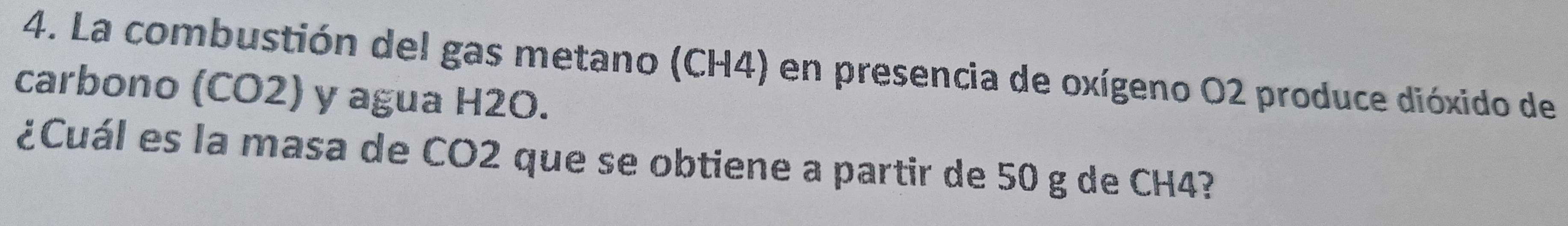 La combustión del gas metano (CH4) en presencia de oxígeno O2 produce dióxido de 
carbono (CO2) y agua H2O. 
¿Cuál es la masa de CO2 que se obtiene a partir de 50 g de CH4?