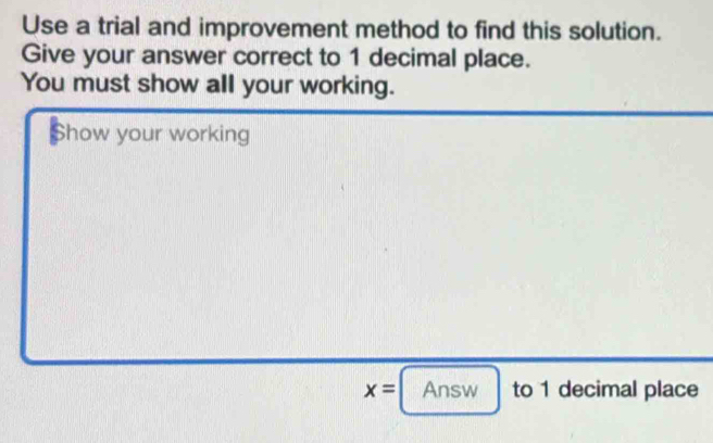 Use a trial and improvement method to find this solution. 
Give your answer correct to 1 decimal place. 
You must show all your working. 
Show your working
x= Answ to 1 decimal place