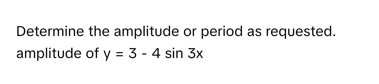 Determine the amplitude or period as requested. 
amplitude of  y = 3 - 4 sin 3x