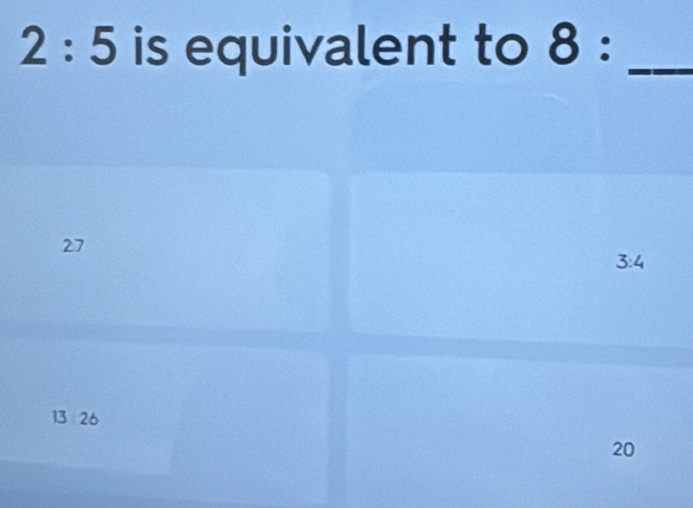 2:5 is equivalent to 8 : _
27
3:4
13 26
20