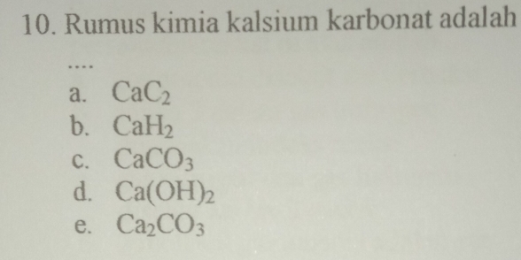 Rumus kimia kalsium karbonat adalah
…
a. CaC_2
b. CaH_2
C. CaCO_3
d. Ca(OH)_2
e. Ca_2CO_3