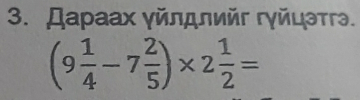 Даρаах γйлдлийг гγйцэтгэ.
(9 1/4 -7 2/5 )* 2 1/2 =