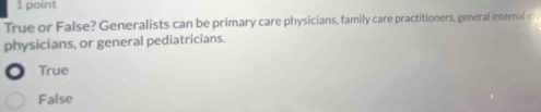 True or False? Generalists can be primary care physicians, family care practitioners, general internal n
physicians, or general pediatricians.
True
False