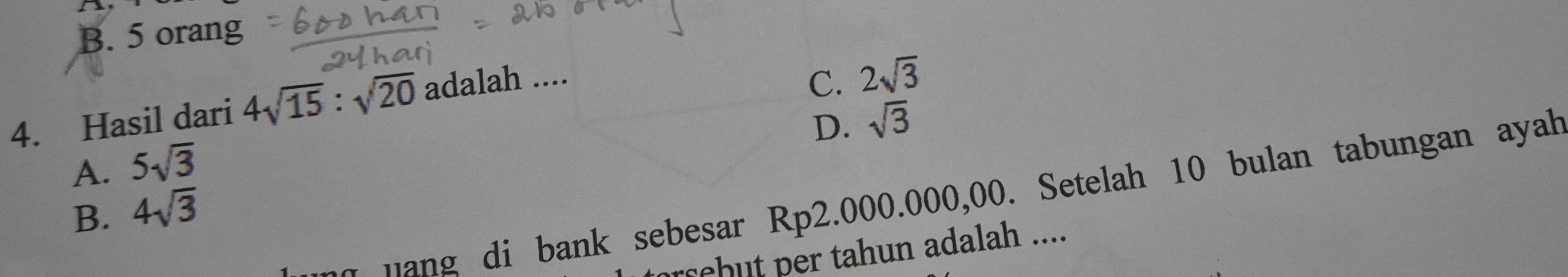 B. 5 orang
4. Hasil dari 4sqrt(15):sqrt(20) adalah ....
C. 2sqrt(3)
D. sqrt(3)
A. 5sqrt(3)
nang di bank sebesar Rp2.000.000,00. Setelah 10 bulan tabungan ayah
B. 4sqrt(3)
rrebut per tahun adalah ....