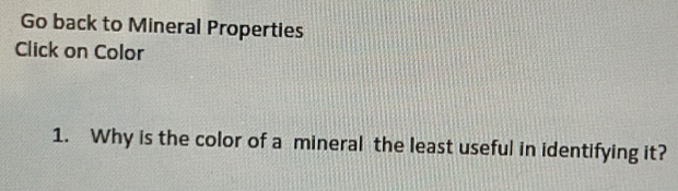 Go back to Mineral Properties 
Click on Color 
1. Why is the color of a mineral the least useful in identifying it?