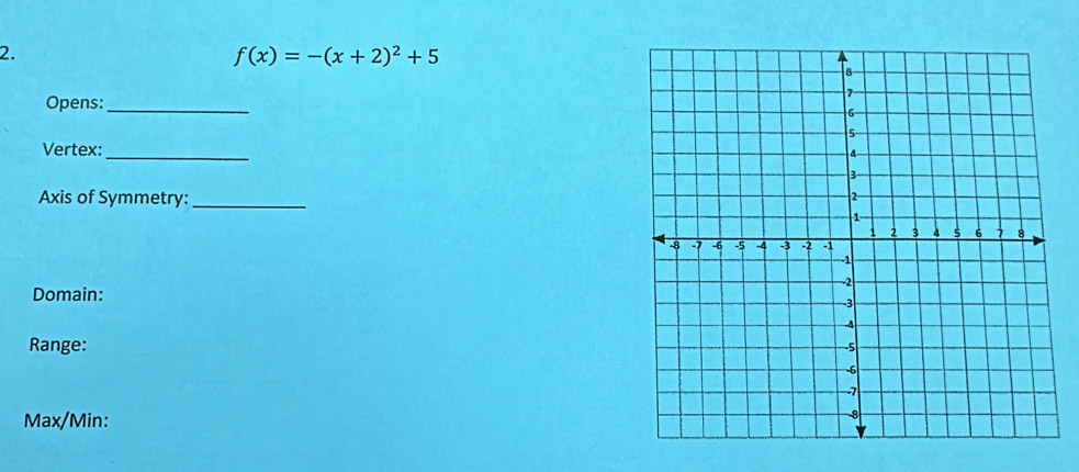 f(x)=-(x+2)^2+5
Opens: _ 
Vertex:_ 
Axis of Symmetry: _ 
Domain: 
Range: 
Max/Min: