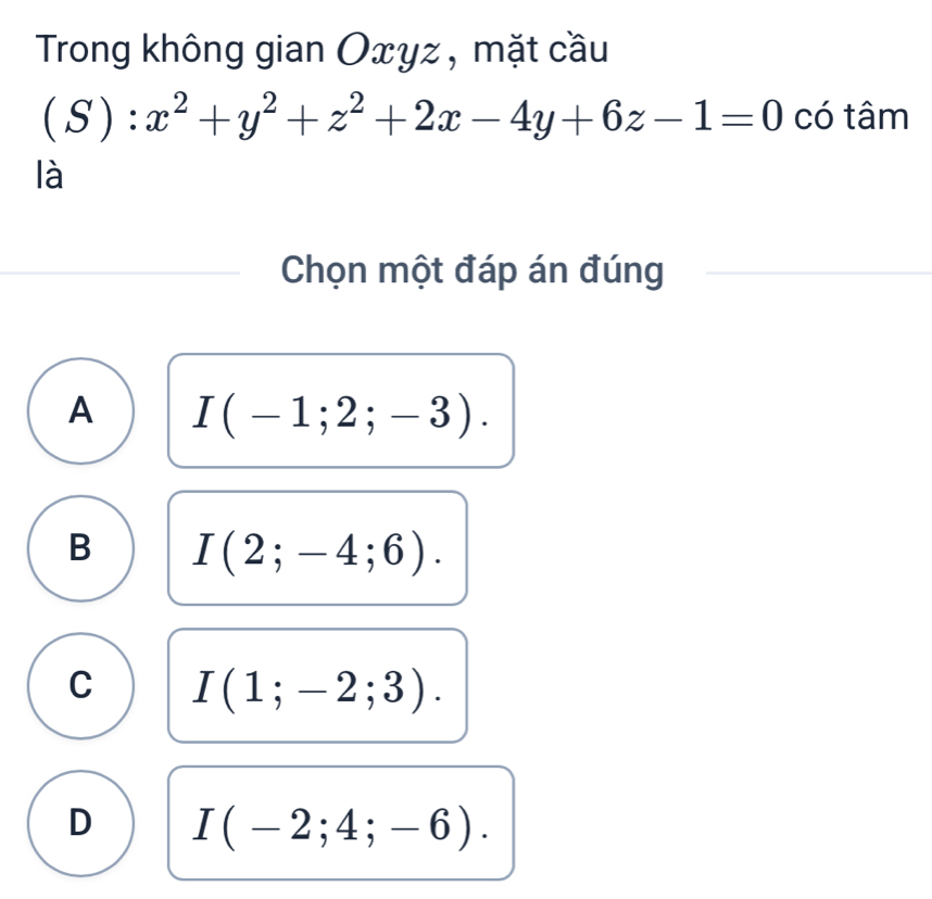 Trong không gian Oxyz , mặt cầu
(S):x^2+y^2+z^2+2x-4y+6z-1=0 có tâm
là
Chọn một đáp án đúng
A I(-1;2;-3).
B I(2;-4;6).
C I(1;-2;3).
D I(-2;4;-6).