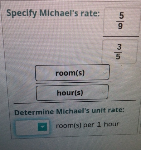 Specify Michael's rate:
 5/9 
 3/5 
room(s)
hour (s) 
Determine Michael's unit rate: 
I room(s) per 1 hour