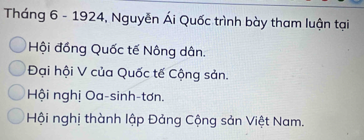 Tháng 6 - 1924, Nguyễn Ái Quốc trình bày tham luận tại
Hội đồng Quốc tế Nông dân.
Đại hội V của Quốc tế Cộng sản.
Hội nghị Oa-sinh-tơn.
Hội nghị thành lập Đảng Cộng sản Việt Nam.