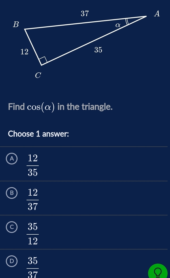 Find cos (alpha ) in the triangle.
Choose 1 answer:
A  12/35 
B  12/37 
a  35/12 
D  35/37 