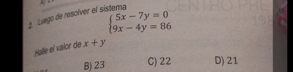 A 
2 Luego de resolver el sistema
beginarrayl 5x-7y=0 9x-4y=86endarray.
Halle el valor de x+y
B) 23 C) 22 D) 21