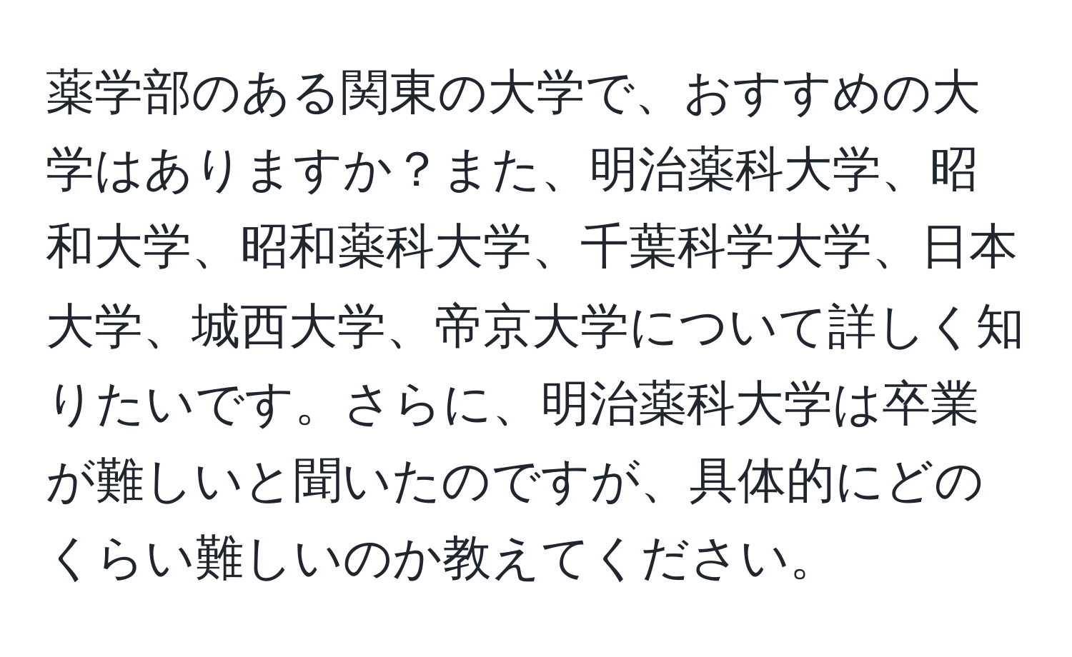 薬学部のある関東の大学で、おすすめの大学はありますか？また、明治薬科大学、昭和大学、昭和薬科大学、千葉科学大学、日本大学、城西大学、帝京大学について詳しく知りたいです。さらに、明治薬科大学は卒業が難しいと聞いたのですが、具体的にどのくらい難しいのか教えてください。