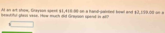 At an art show, Grayson spent $1,410.00 on a hand-painted bowl and $2,159.00 on a 
beautiful glass vase. How much did Grayson spend in all?
$