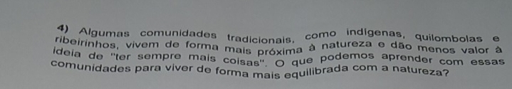 Algumas comunidades tradicionais, como indígenas, quilombolas e 
ribeirinhos, vivem de forma mais próxima à natureza e dão menos valor à 
ideia de ''ter sempre mais coisas'° que podemos aprender com essas 
comunidades para viver de forma mais equilibrada com a natureza?