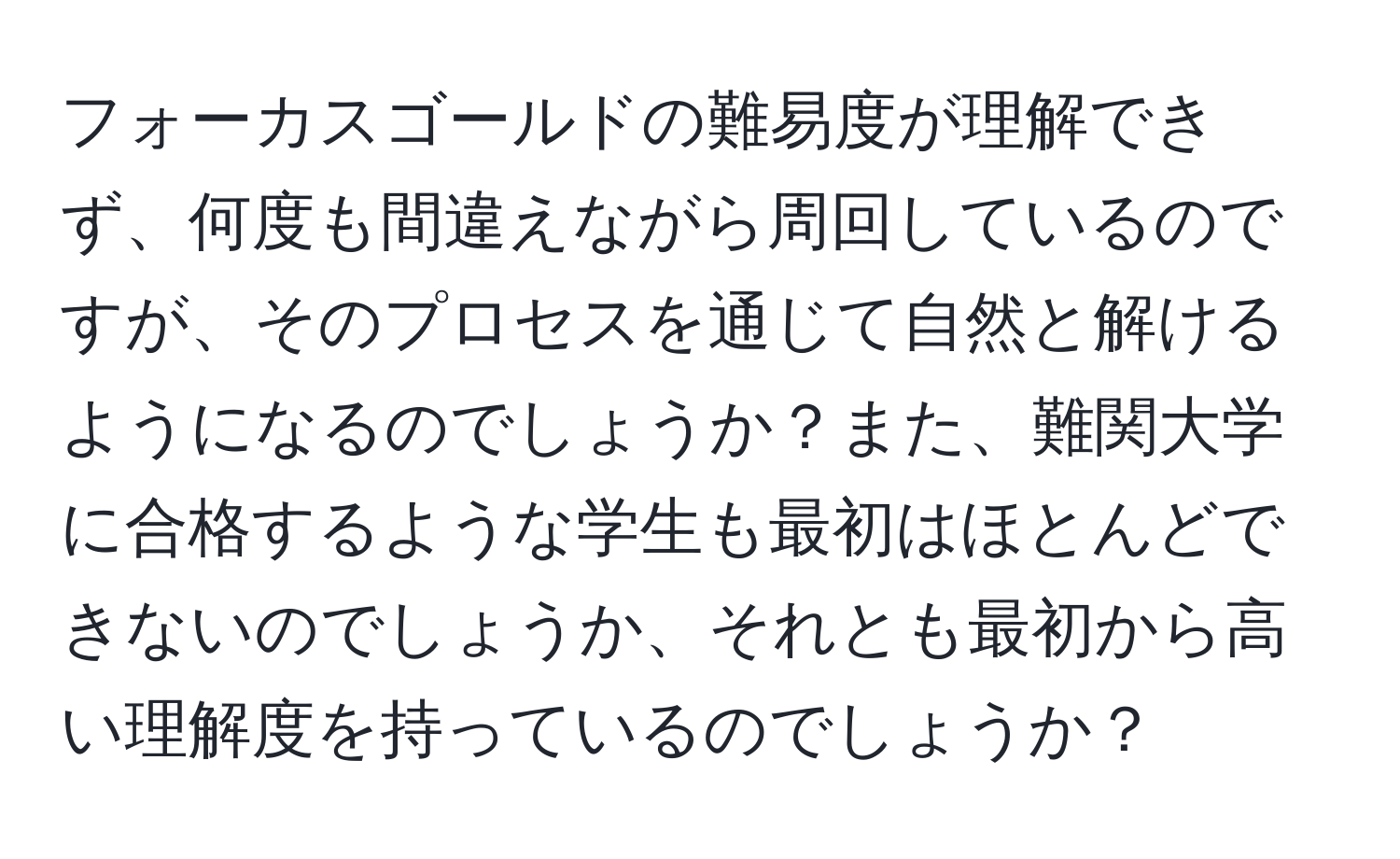 フォーカスゴールドの難易度が理解できず、何度も間違えながら周回しているのですが、そのプロセスを通じて自然と解けるようになるのでしょうか？また、難関大学に合格するような学生も最初はほとんどできないのでしょうか、それとも最初から高い理解度を持っているのでしょうか？