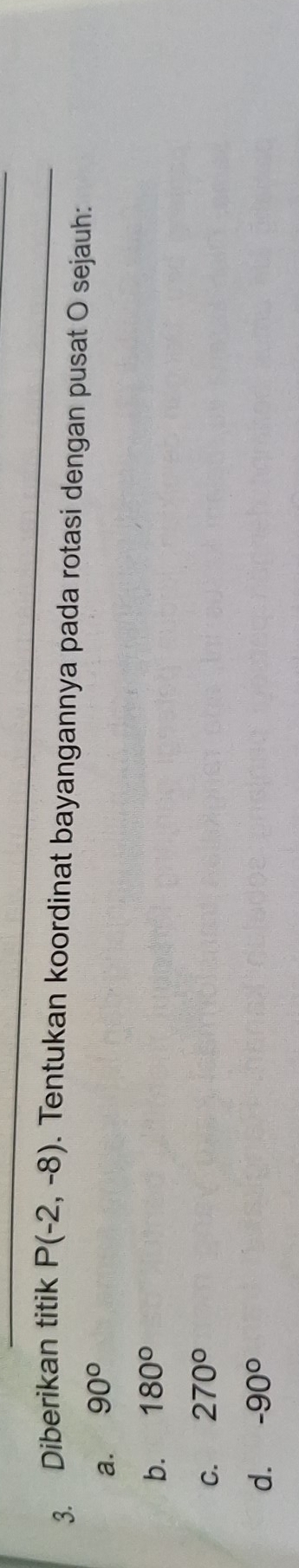 Diberikan titik P(-2,-8). Tentukan koordinat bayangannya pada rotasi dengan pusat O sejauh:
a. 90°
b. 180°
C. 270°
d. -90°