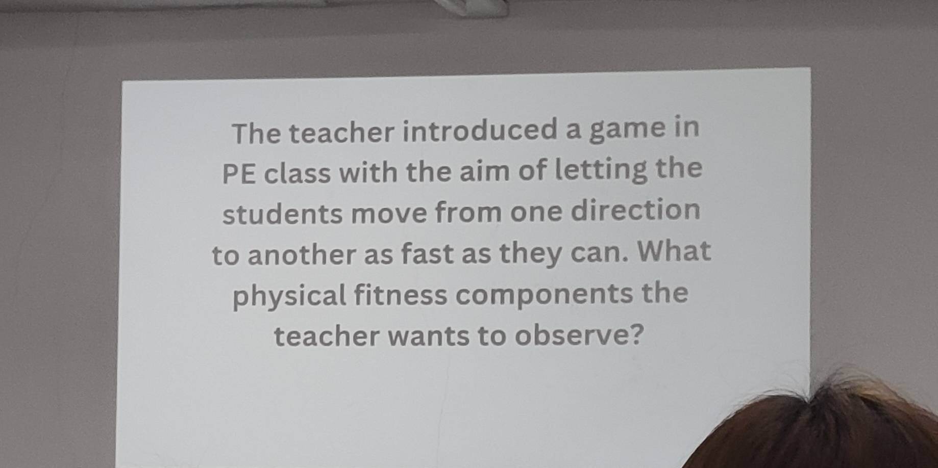 The teacher introduced a game in 
PE class with the aim of letting the 
students move from one direction 
to another as fast as they can. What 
physical fitness components the 
teacher wants to observe?