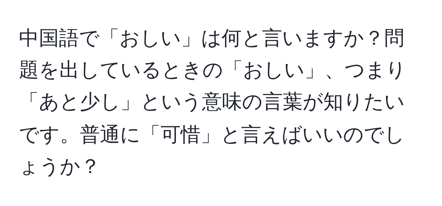 中国語で「おしい」は何と言いますか？問題を出しているときの「おしい」、つまり「あと少し」という意味の言葉が知りたいです。普通に「可惜」と言えばいいのでしょうか？