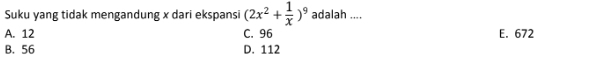 Suku yang tidak mengandung x dari ekspansi (2x^2+ 1/x )^9 adalah ....
A. 12 C. 96 E. 672
B. 56 D. 112