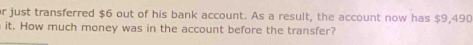 or just transferred $6 out of his bank account. As a result, the account now has $9,490
it. How much money was in the account before the transfer?