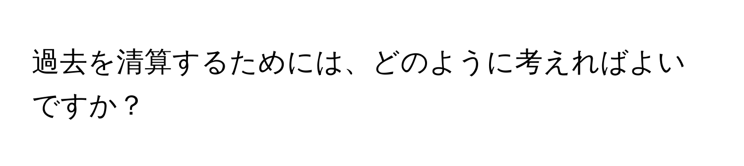 過去を清算するためには、どのように考えればよいですか？