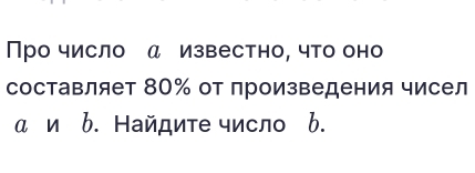 Πро число α известно, что оно 
составляет 80% от произведения чисел 
α и b. Найдите число b.